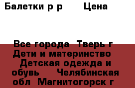 Балетки р-р 28 › Цена ­ 200 - Все города, Тверь г. Дети и материнство » Детская одежда и обувь   . Челябинская обл.,Магнитогорск г.